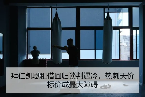 拜仁凯恩租借回归谈判遇冷，热刺天价标价成最大障碍